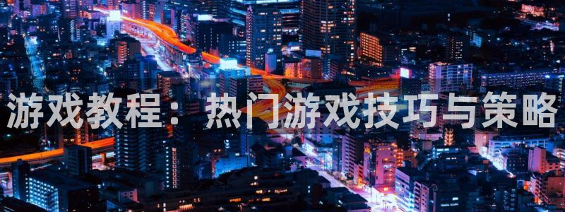 天美娱乐直属：游戏教程：热门游戏技巧与策略