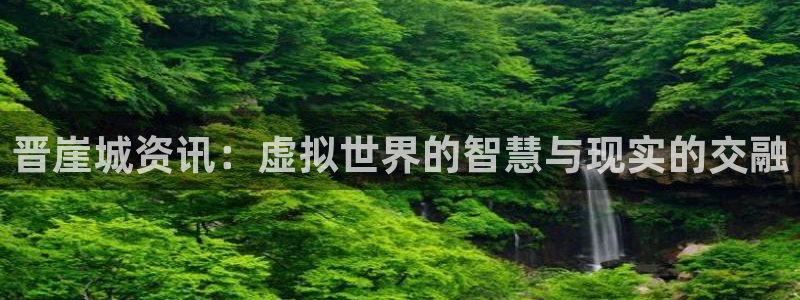 天美娱乐2首页登录：晋崖城资讯：虚拟世界的智慧与现实的交融