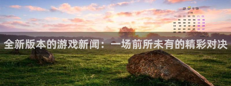 天美娱乐网址官网：全新版本的游戏新闻：一场前所未有的精彩对决