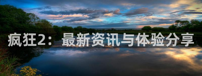 天美娱乐平台官网注册：疯狂2：最新资讯与体验分享
