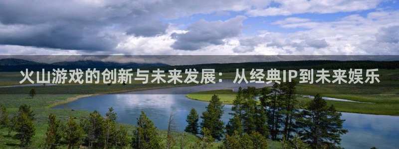 天美娱乐下载：火山游戏的创新与未来发展：从经典IP到未来娱乐